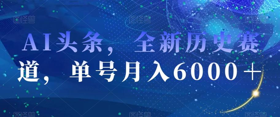 AI头条，全新历史赛道，单号月入6000＋【揭秘】-灼光资源宝库
