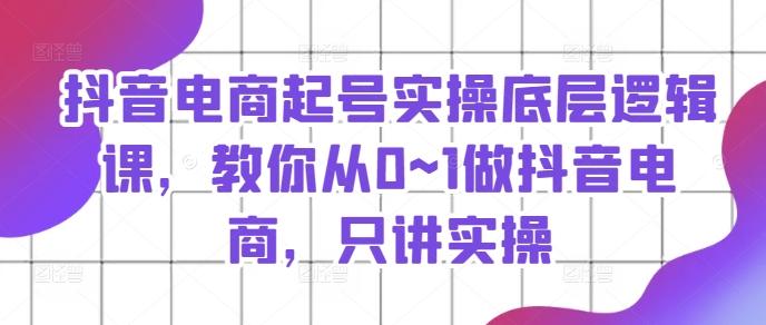 抖音电商起号实操底层逻辑课，教你从0~1做抖音电商，只讲实操-灼光资源宝库