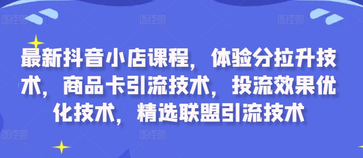 最新抖音小店课程，体验分拉升技术，商品卡引流技术，投流效果优化技术，精选联盟引流技术-灼光资源宝库
