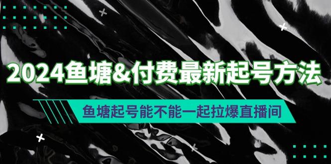 (9507期)2024鱼塘&付费最新起号方法：鱼塘起号能不能一起拉爆直播间-灼光资源宝库