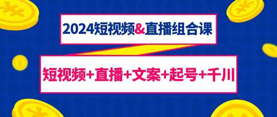 2024短视频&直播组合课：短视频+直播+文案+起号+千川(67节课)-蘑菇资源宝库