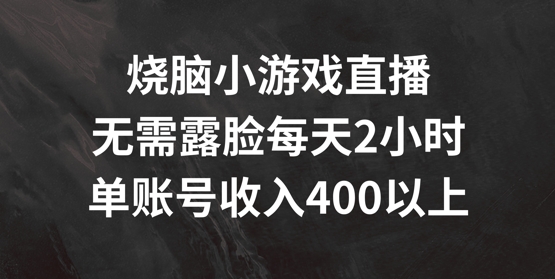 烧脑小游戏直播，无需露脸每天2小时，单账号日入400+【揭秘】-灼光资源宝库