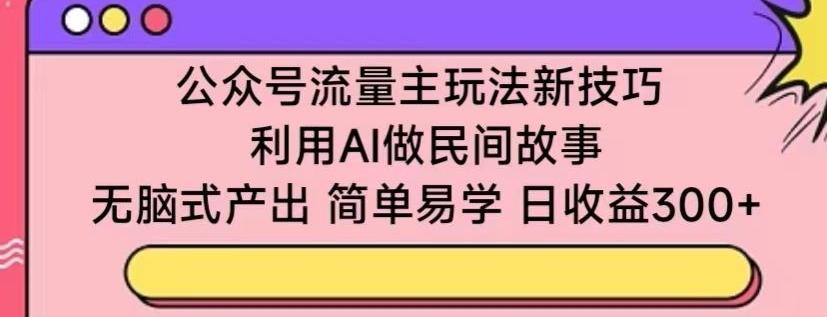公众号流量主玩法新技巧，利用AI做民间故事 ，无脑式产出，简单易学，日收益300+【揭秘】-灼光资源宝库