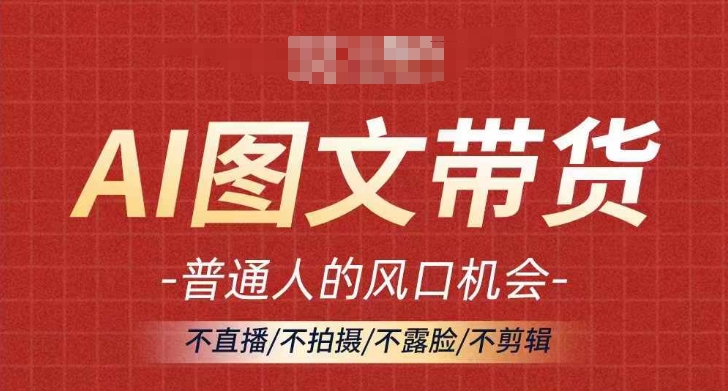 AI图文带货流量新趋势，普通人的风口机会，不直播/不拍摄/不露脸/不剪辑，轻松实现月入过万-灼光资源宝库