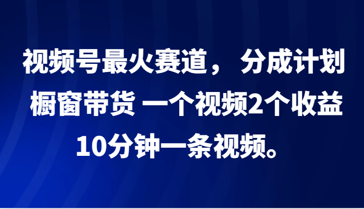 视频号最火赛道， 分成计划， 橱窗带货，一个视频2个收益，10分钟一条视频。-灼光资源宝库