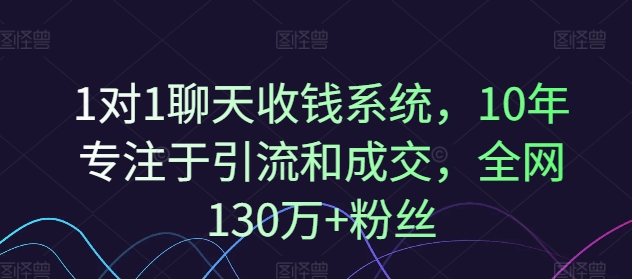 1对1聊天收钱系统，10年专注于引流和成交，全网130万+粉丝-灼光资源宝库