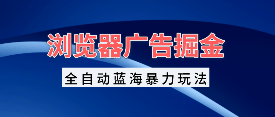 浏览器广告掘金，全自动蓝海暴力玩法，轻松日入1000+矩阵无脑开干-灼光资源宝库