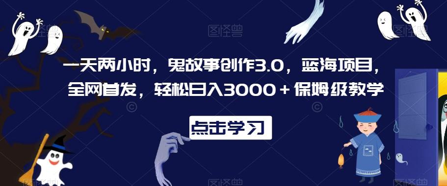 一天两小时，鬼故事创作3.0，蓝海项目，全网首发，轻松日入3000＋保姆级教学【揭秘】-灼光资源宝库