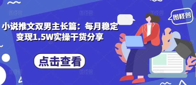 小说推文双男主长篇：每月稳定变现1.5W实操干货分享-灼光资源宝库