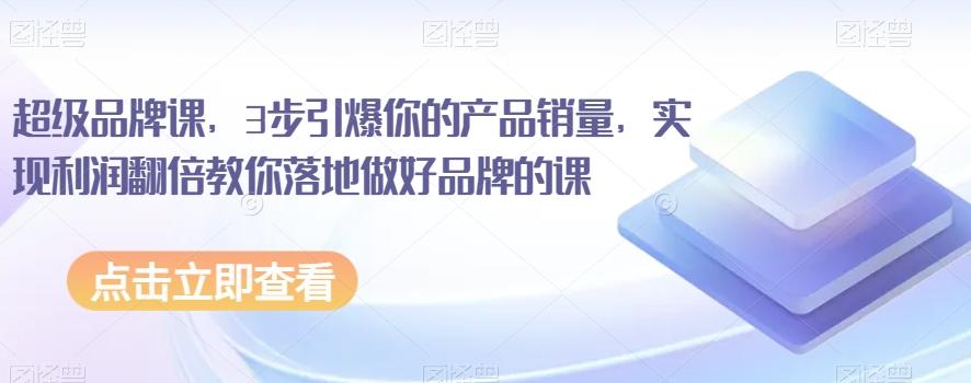 超级品牌课，3步引爆你的产品销量，实现利润翻倍教你落地做好品牌的课-灼光资源宝库
