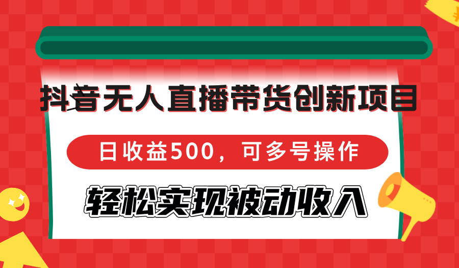 抖音无人直播带货创新项目，日收益500，可多号操作，轻松实现被动收入-灼光资源宝库