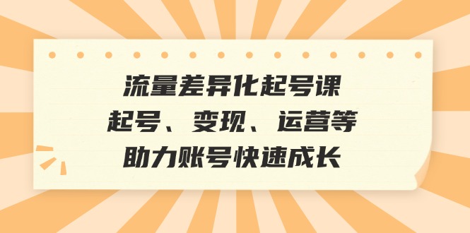 流量差异化起号课：起号、变现、运营等，助力账号快速成长-灼光资源宝库