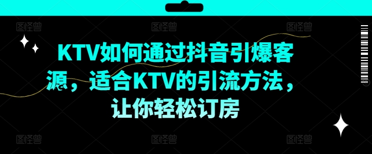 KTV抖音短视频营销，KTV如何通过抖音引爆客源，适合KTV的引流方法，让你轻松订房-灼光资源宝库