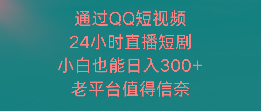 (9469期)通过QQ短视频、24小时直播短剧，小白也能日入300+，老平台值得信奈-灼光资源宝库