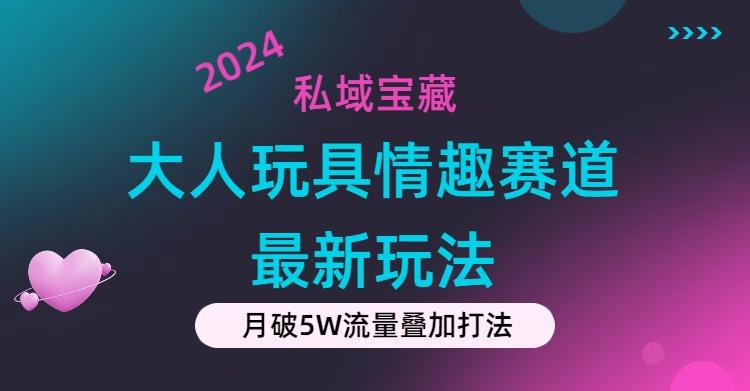 私域宝藏：大人玩具情趣赛道合规新玩法，零投入，私域超高流量成单率高-灼光资源宝库
