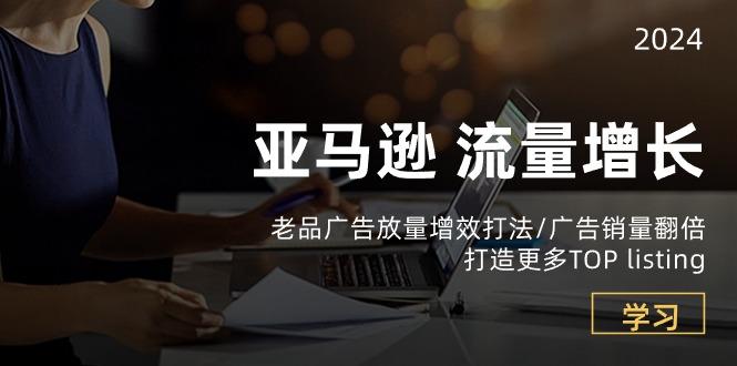 亚马逊流量 增长-老品广告 放量增效打法/销量翻倍/打造更多TOP listing-灼光资源宝库
