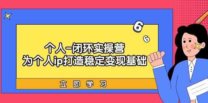 个人闭环实操营：个人ip打造稳定变现基础，带你落地个人的商业变现课-灼光资源宝库