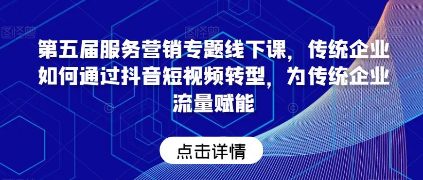 第五届服务营销专题线下课，传统企业如何通过抖音短视频转型，为传统企业流量赋能-灼光资源宝库