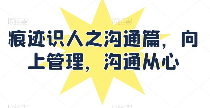 痕迹识人之沟通篇，向上管理，沟通从心-灼光资源宝库