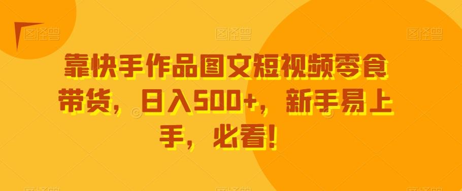 靠快手作品图文短视频零食带货，日入500+，新手易上手，必看！-灼光资源宝库