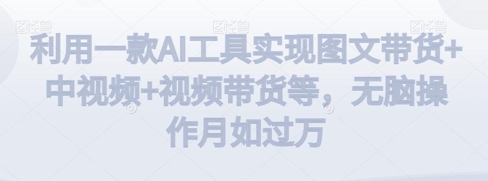 利用一款AI工具实现图文带货+中视频+视频带货等，无脑操作月如过万【揭秘】-灼光资源宝库