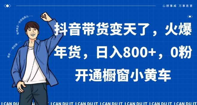 抖音带货变天了,火爆年货,日入800+,0粉开通橱窗小黄车【揭秘】-灼光资源宝库