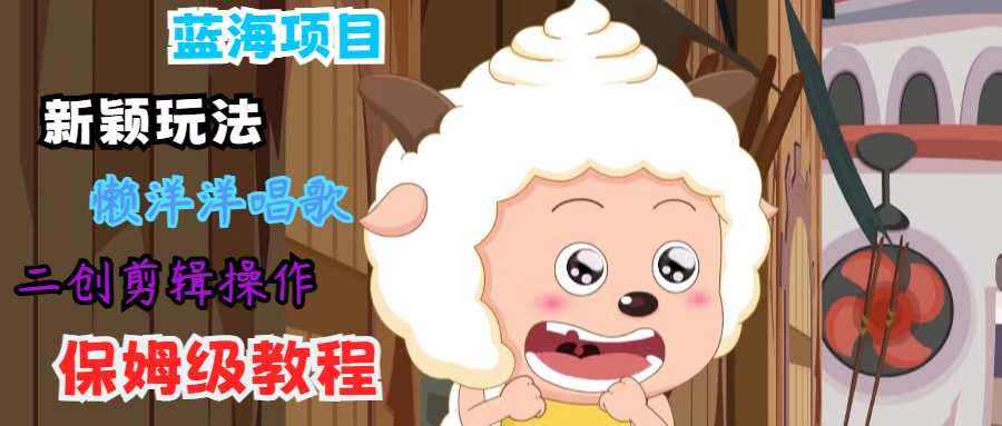 蓝海项目新颖玩法，懒洋洋唱歌 搬运剪辑操作，保姆级教程-灼光资源宝库