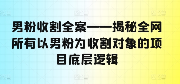 男粉收割全案——揭秘全网所有以男粉为收割对象的项目底层逻辑-灼光资源宝库
