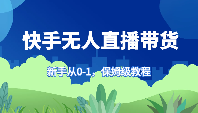 快手无人直播带货保姆级教程，新手从0-1快速学会带货-灼光资源宝库