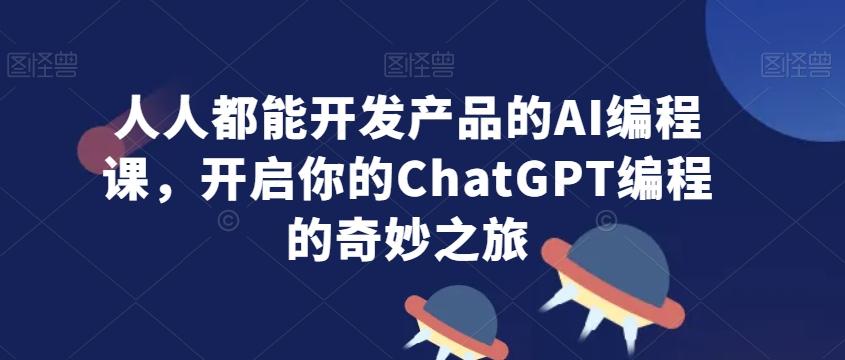 人人都能开发产品的AI编程课，开启你的ChatGPT编程的奇妙之旅-灼光资源宝库