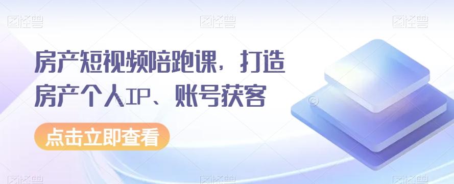 房产短视频陪跑课，打造房产个人IP、账号获客-灼光资源宝库