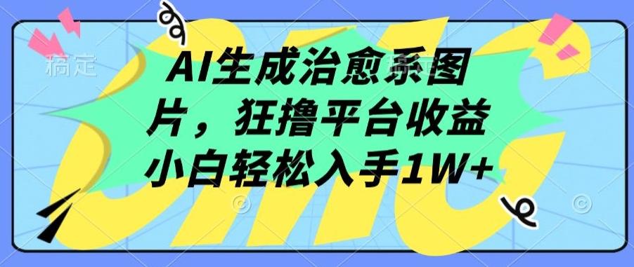 AI生成治愈系图片，狂撸平台收益，小白轻松入手1W+【揭秘】-灼光资源宝库