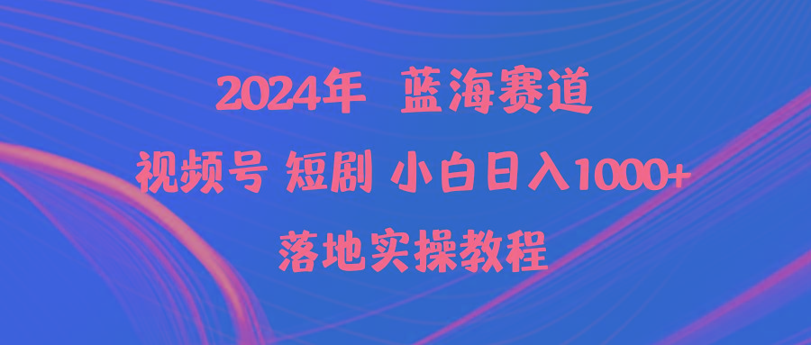 (9634期)2024年蓝海赛道视频号短剧 小白日入1000+落地实操教程-灼光资源宝库