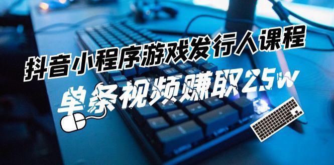 抖音小程序游戏发行人课程：带你玩转游戏任务变现，单条视频赚取25w-灼光资源宝库