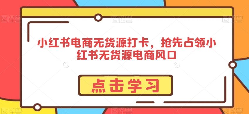 小红书电商无货源打卡，抢先占领小红书无货源电商风口-灼光资源宝库