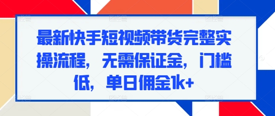 最新快手短视频带货完整实操流程，无需保证金，门槛低，单日佣金1k+-灼光资源宝库