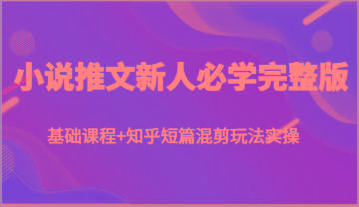 小说推文新人必学完整版,基础课程+知乎短篇混剪玩法实操-灼光资源宝库