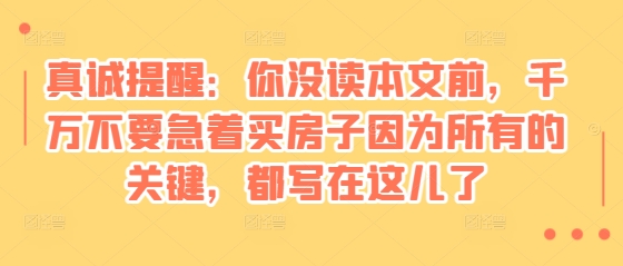 某付费文章：真诚提醒：你没读本文前，千万不要急着买房子因为所有的关键，都写在这儿了-灼光资源宝库