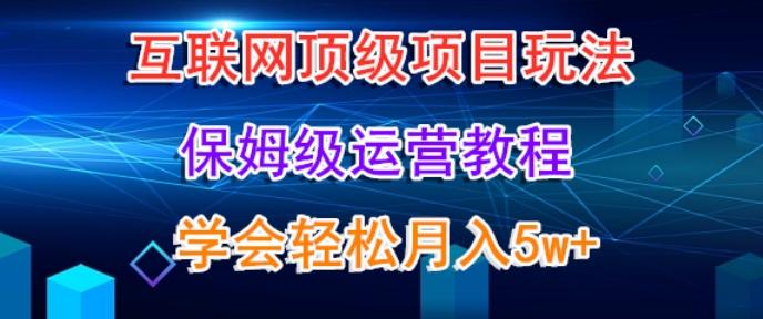 互联网顶级项目玩法，保姆级运营教程，学完轻松月入5万-灼光资源宝库