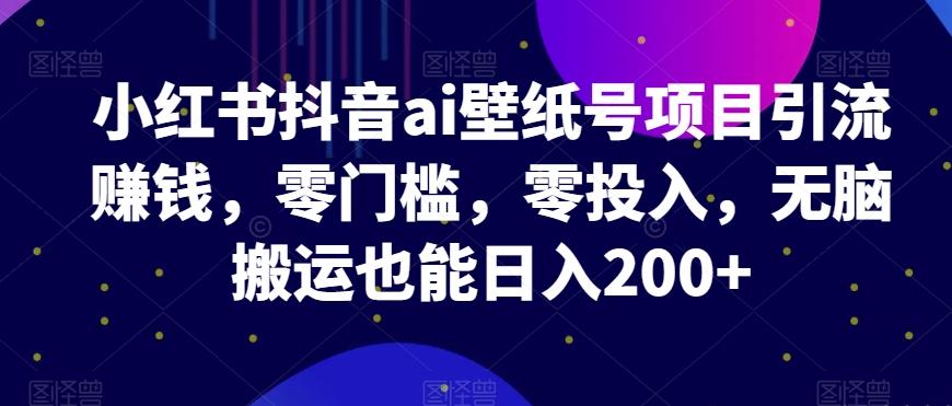 小红书抖音ai壁纸号项目引流赚钱，零门槛，零投入，无脑搬运也能日入200+-灼光资源宝库