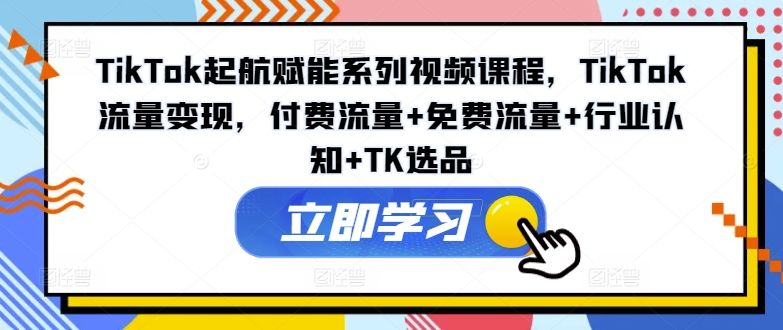 TikTok起航赋能系列视频课程，TikTok流量变现，付费流量+免费流量+行业认知+TK选品-灼光资源宝库