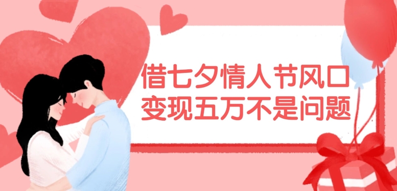 借七夕情人节风口，现在需求量爆棚，变现五万不是问题【揭秘】-灼光资源宝库
