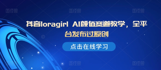 抖音loragirl AI颜值赛道教学，全平台发布过原创-灼光资源宝库