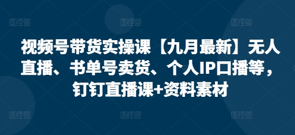 视频号带货实操课【九月最新】无人直播、书单号卖货、个人IP口播等，钉钉直播课+资料素材-灼光资源宝库