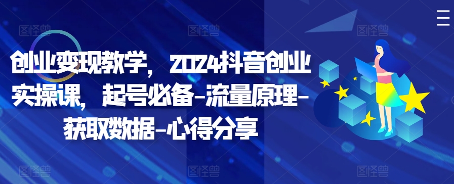 创业变现教学，2024抖音创业实操课，起号必备-流量原理-获取数据-心得分享-灼光资源宝库
