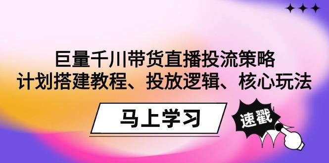 巨量千川带货直播投流策略：计划搭建教程、投放逻辑、核心玩法！-灼光资源宝库