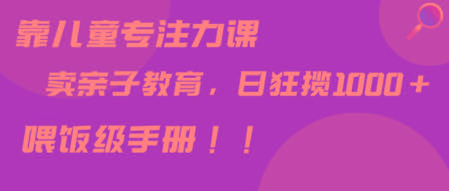 靠儿童专注力课程售卖亲子育儿课程，日暴力狂揽1000+，喂饭手册分享-灼光资源宝库