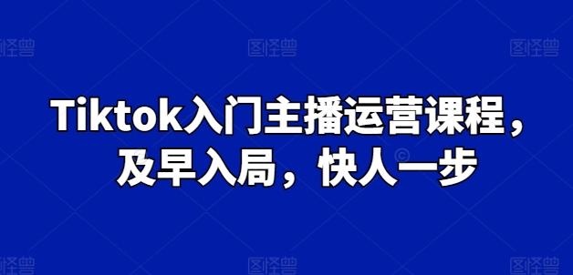 Tiktok入门主播运营课程，及早入局，快人一步-灼光资源宝库