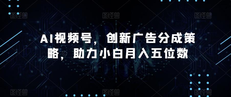 AI视频号，创新广告分成策略，助力小白月入五位数【揭秘】-灼光资源宝库