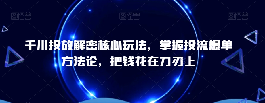 千川投放解密核心玩法，​掌握投流爆单方法论，把钱花在刀刃上-灼光资源宝库